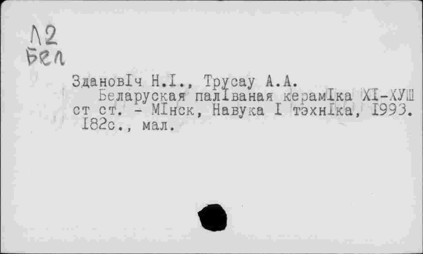 ﻿Здановіч H.I., Трусау A.A.
Беларуская паліваная кераміка ХІ-ХУШ ст ст. - МІн'ск, Навука І техніка, 1993.
І82с., мал.